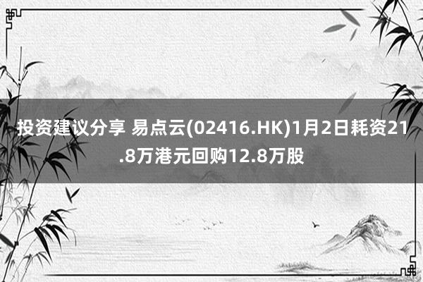 投资建议分享 易点云(02416.HK)1月2日耗资21.8万港元回购12.8万股