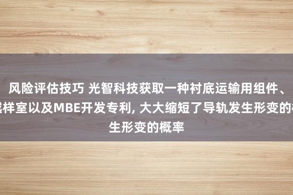 风险评估技巧 光智科技获取一种衬底运输用组件、跨越样室以及MBE开发专利, 大大缩短了导轨发生形变的概率