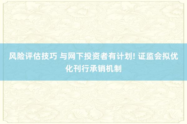 风险评估技巧 与网下投资者有计划! 证监会拟优化刊行承销机制