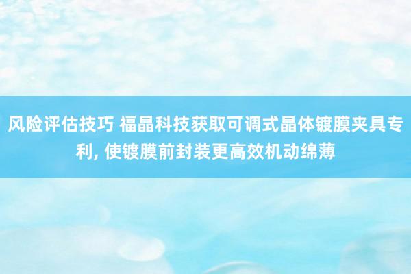 风险评估技巧 福晶科技获取可调式晶体镀膜夹具专利, 使镀膜前封装更高效机动绵薄