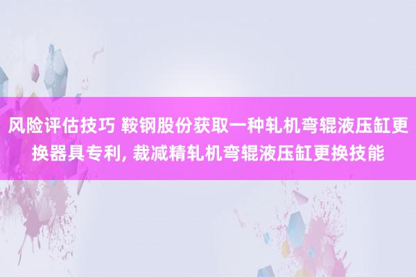 风险评估技巧 鞍钢股份获取一种轧机弯辊液压缸更换器具专利, 裁减精轧机弯辊液压缸更换技能