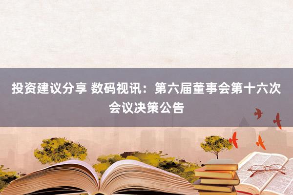 投资建议分享 数码视讯：第六届董事会第十六次会议决策公告