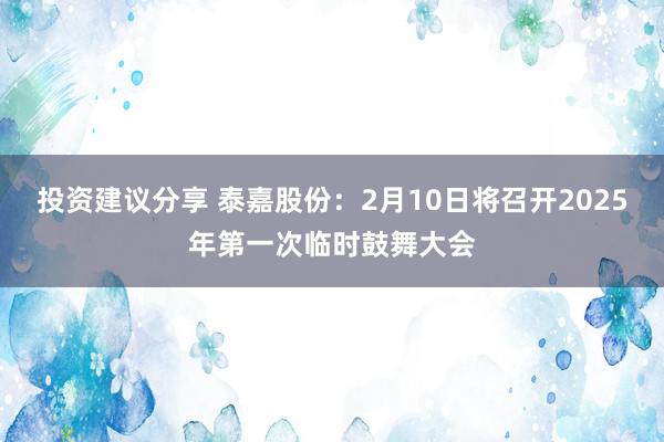 投资建议分享 泰嘉股份：2月10日将召开2025年第一次临时鼓舞大会