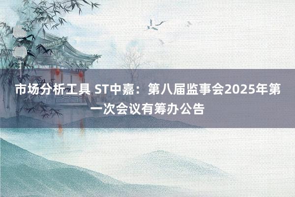 市场分析工具 ST中嘉：第八届监事会2025年第一次会议有筹办公告