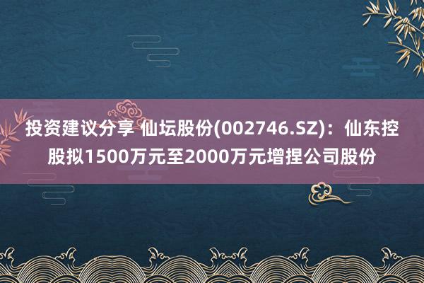 投资建议分享 仙坛股份(002746.SZ)：仙东控股拟1500万元至2000万元增捏公司股份