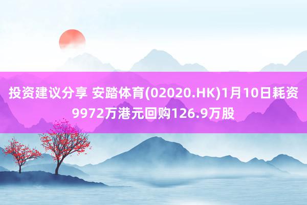 投资建议分享 安踏体育(02020.HK)1月10日耗资9972万港元回购126.9万股