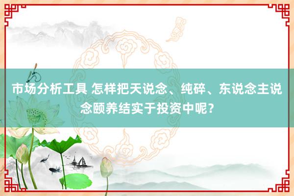 市场分析工具 怎样把天说念、纯碎、东说念主说念颐养结实于投资中呢？