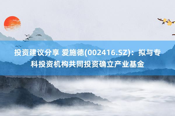 投资建议分享 爱施德(002416.SZ)：拟与专科投资机构共同投资确立产业基金