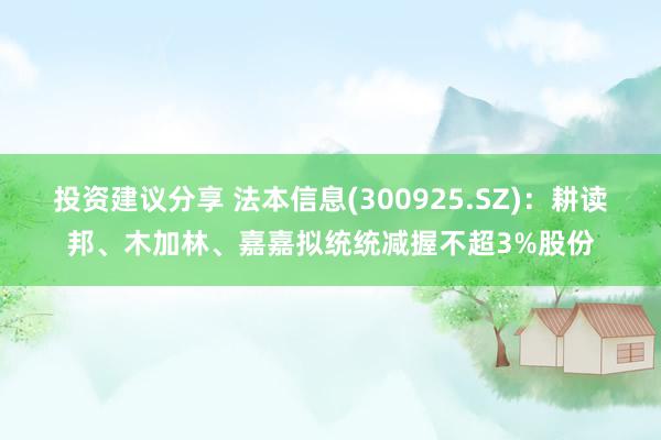 投资建议分享 法本信息(300925.SZ)：耕读邦、木加林、嘉嘉拟统统减握不超3%股份