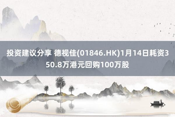 投资建议分享 德视佳(01846.HK)1月14日耗资350.8万港元回购100万股