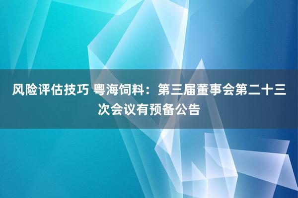 风险评估技巧 粤海饲料：第三届董事会第二十三次会议有预备公告