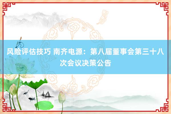 风险评估技巧 南齐电源：第八届董事会第三十八次会议决策公告