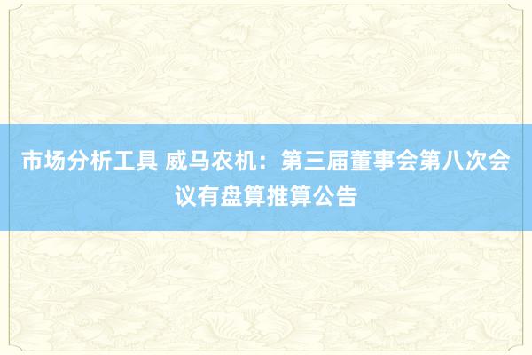 市场分析工具 威马农机：第三届董事会第八次会议有盘算推算公告