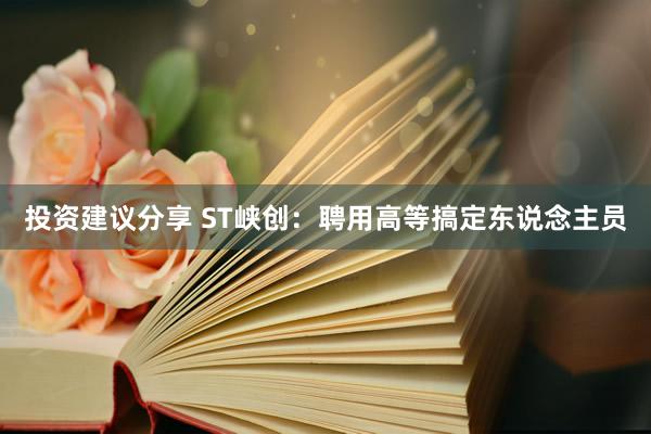 投资建议分享 ST峡创：聘用高等搞定东说念主员