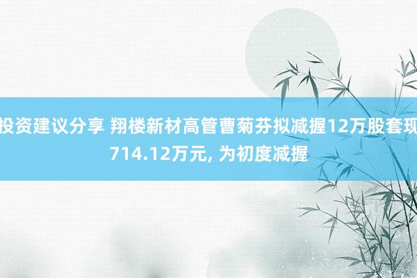 投资建议分享 翔楼新材高管曹菊芬拟减握12万股套现714.12万元, 为初度减握