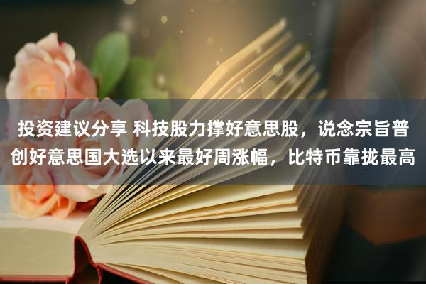 投资建议分享 科技股力撑好意思股，说念宗旨普创好意思国大选以来最好周涨幅，比特币靠拢最高