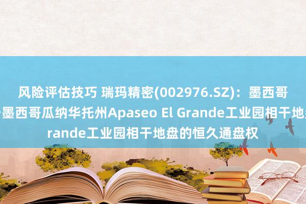 风险评估技巧 瑞玛精密(002976.SZ)：墨西哥瑞玛拟购买位于墨西哥瓜纳华托州Apaseo El Grande工业园相干地盘的恒久通盘权