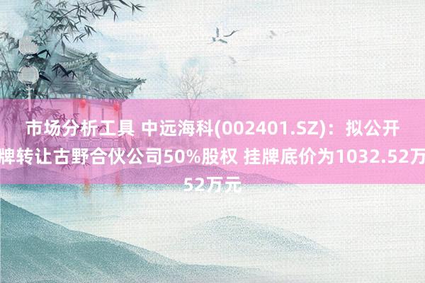 市场分析工具 中远海科(002401.SZ)：拟公开挂牌转让古野合伙公司50%股权 挂牌底价为1032.52万元