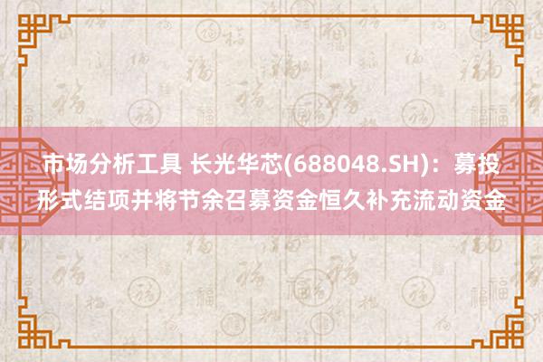 市场分析工具 长光华芯(688048.SH)：募投形式结项并将节余召募资金恒久补充流动资金