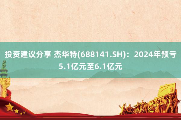 投资建议分享 杰华特(688141.SH)：2024年预亏5.1亿元至6.1亿元