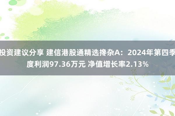 投资建议分享 建信港股通精选搀杂A：2024年第四季度利润97.36万元 净值增长率2.13%