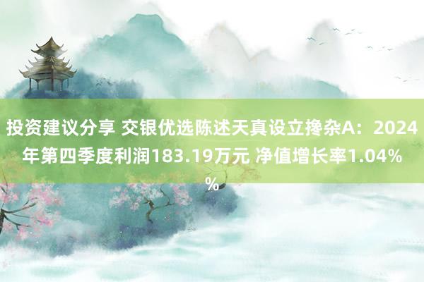 投资建议分享 交银优选陈述天真设立搀杂A：2024年第四季度利润183.19万元 净值增长率1.04%