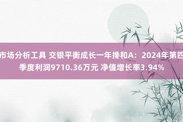 市场分析工具 交银平衡成长一年搀和A：2024年第四季度利润9710.36万元 净值增长率3.94%