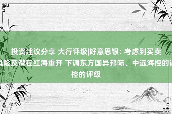 投资建议分享 大行评级|好意思银: 考虑到买卖战风险及潜在红海重开 下调东方国异邦际、中远海控的评级