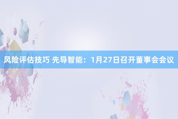 风险评估技巧 先导智能：1月27日召开董事会会议