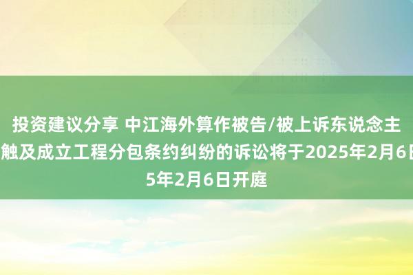 投资建议分享 中江海外算作被告/被上诉东说念主的1起触及成立工程分包条约纠纷的诉讼将于2025年2月6日开庭