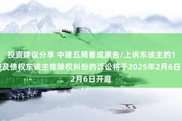 投资建议分享 中建五局看成原告/上诉东谈主的1起波及债权东谈主排除权纠纷的诉讼将于2025年2月6日开庭