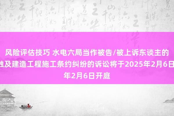 风险评估技巧 水电六局当作被告/被上诉东谈主的1起触及建造工程施工条约纠纷的诉讼将于2025年2月6日开庭