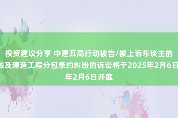 投资建议分享 中建五局行动被告/被上诉东谈主的1起触及建造工程分包条约纠纷的诉讼将于2025年2月6日开庭