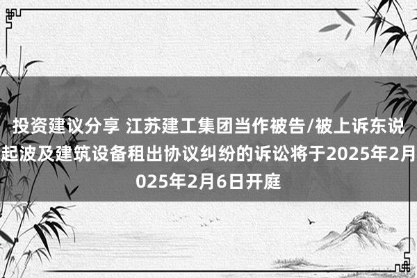 投资建议分享 江苏建工集团当作被告/被上诉东说念主的1起波及建筑设备租出协议纠纷的诉讼将于2025年2月6日开庭