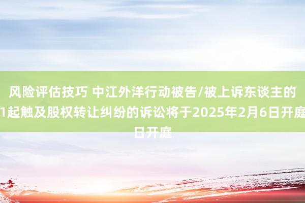 风险评估技巧 中江外洋行动被告/被上诉东谈主的1起触及股权转让纠纷的诉讼将于2025年2月6日开庭