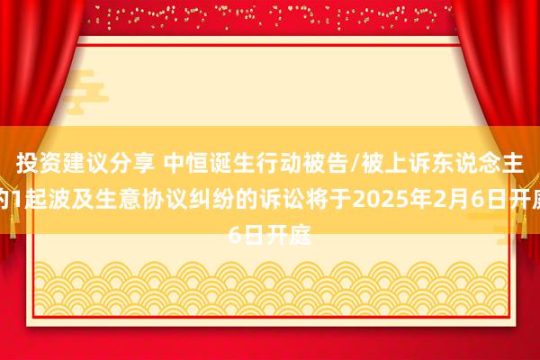 投资建议分享 中恒诞生行动被告/被上诉东说念主的1起波及生意协议纠纷的诉讼将于2025年2月6日开庭