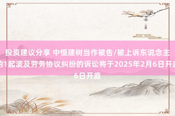 投资建议分享 中恒建树当作被告/被上诉东说念主的1起波及劳务协议纠纷的诉讼将于2025年2月6日开庭