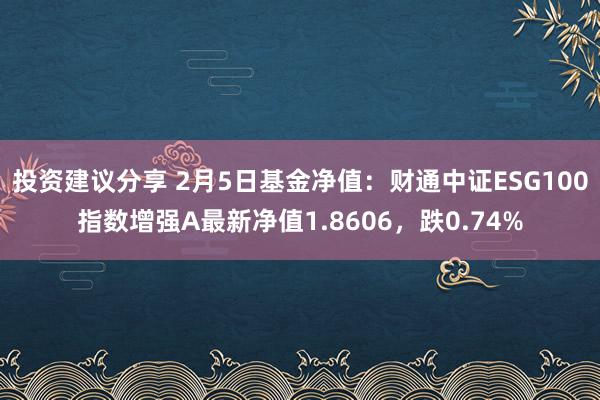 投资建议分享 2月5日基金净值：财通中证ESG100指数增强A最新净值1.8606，跌0.74%