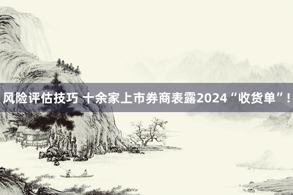 风险评估技巧 十余家上市券商表露2024“收货单”!