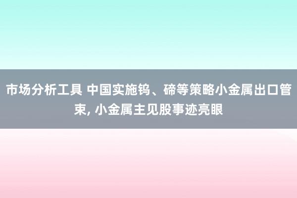 市场分析工具 中国实施钨、碲等策略小金属出口管束, 小金属主见股事迹亮眼