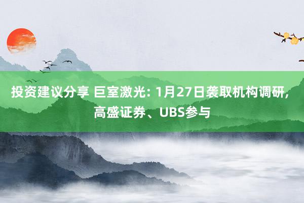 投资建议分享 巨室激光: 1月27日袭取机构调研, 高盛证券、UBS参与