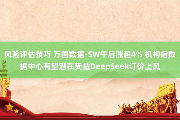 风险评估技巧 万国数据-SW午后涨超4% 机构指数据中心有望潜在受益DeepSeek订价上风