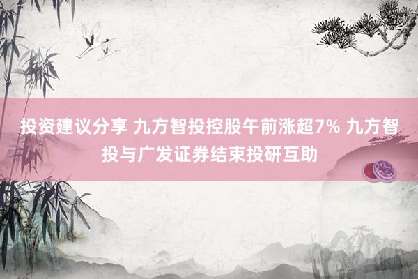 投资建议分享 九方智投控股午前涨超7% 九方智投与广发证券结束投研互助