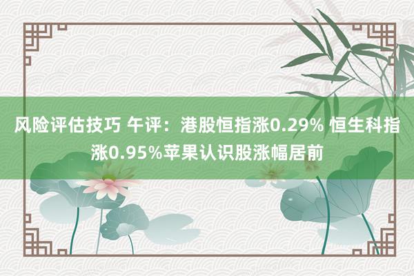 风险评估技巧 午评：港股恒指涨0.29% 恒生科指涨0.95%苹果认识股涨幅居前