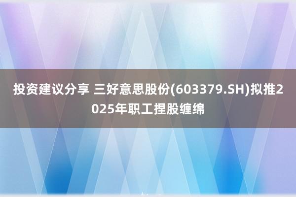 投资建议分享 三好意思股份(603379.SH)拟推2025年职工捏股缠绵