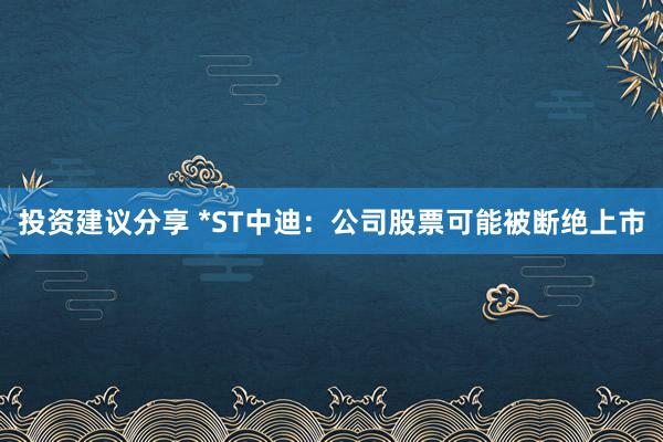 投资建议分享 *ST中迪：公司股票可能被断绝上市