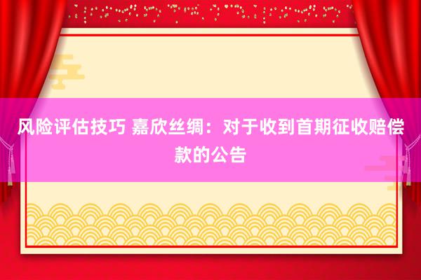 风险评估技巧 嘉欣丝绸：对于收到首期征收赔偿款的公告