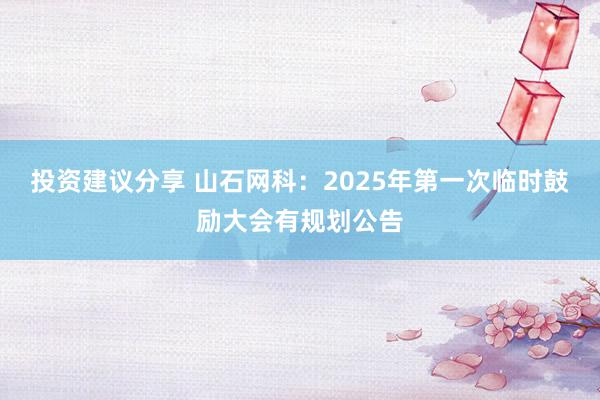 投资建议分享 山石网科：2025年第一次临时鼓励大会有规划公告