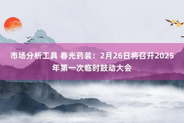 市场分析工具 春光药装：2月26日将召开2025年第一次临时鼓动大会