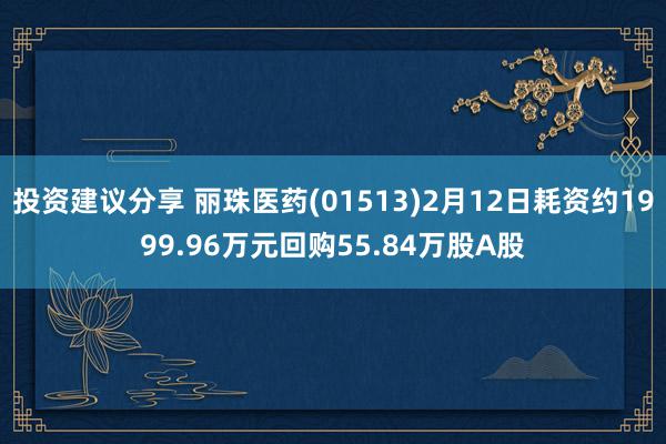 投资建议分享 丽珠医药(01513)2月12日耗资约1999.96万元回购55.84万股A股